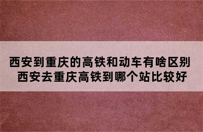 西安到重庆的高铁和动车有啥区别 西安去重庆高铁到哪个站比较好